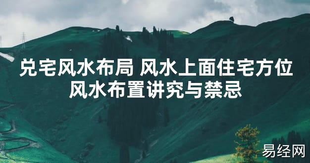 【最新风水】兑宅风水布局 风水上面住宅方位风水布置讲究与禁忌【好运风水】